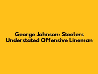 George Johnson: Steelers' Understated Offensive Lineman