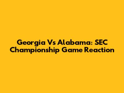 Georgia Vs Alabama: SEC Championship Game Reaction