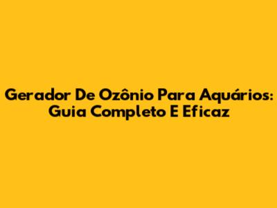 Gerador De Ozônio Para Aquários: Guia Completo E Eficaz