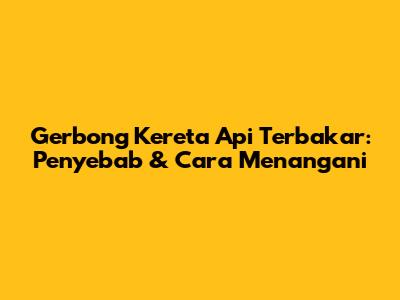 Gerbong Kereta Api Terbakar: Penyebab & Cara Menangani