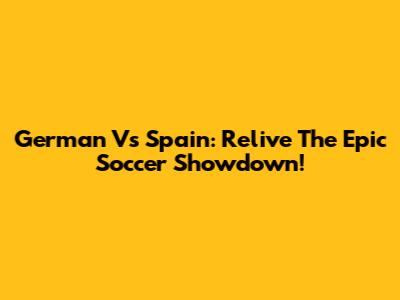 German Vs Spain: Relive The Epic Soccer Showdown!