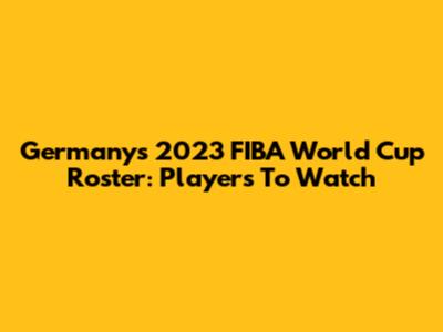 Germany's 2023 FIBA World Cup Roster: Players To Watch