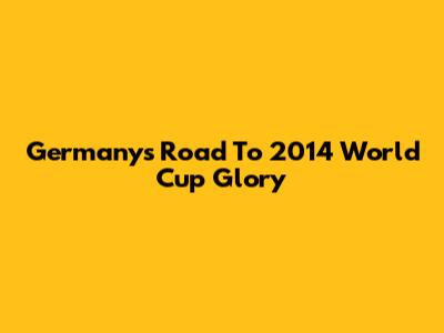 Germany's Road To 2014 World Cup Glory