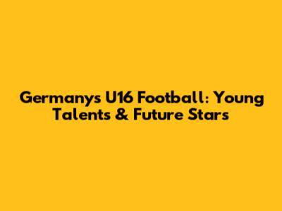 Germany's U16 Football: Young Talents & Future Stars