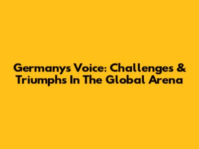 Germany's Voice: Challenges & Triumphs In The Global Arena