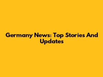 Germany News: Top Stories And Updates