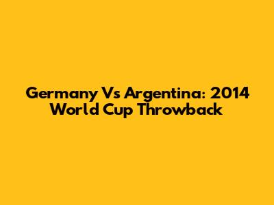 Germany Vs Argentina: 2014 World Cup Throwback