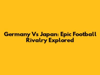 Germany Vs Japan: Epic Football Rivalry Explored