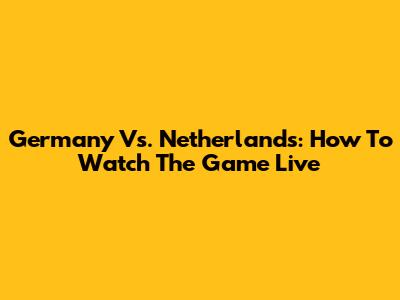 Germany Vs. Netherlands: How To Watch The Game Live
