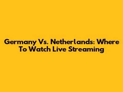 Germany Vs. Netherlands: Where To Watch Live Streaming