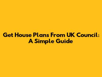 Get House Plans From UK Council: A Simple Guide