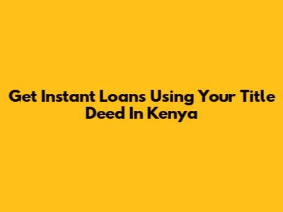 Get Instant Loans Using Your Title Deed In Kenya