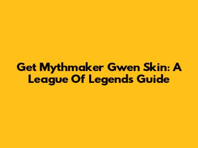 Get Mythmaker Gwen Skin: A League Of Legends Guide