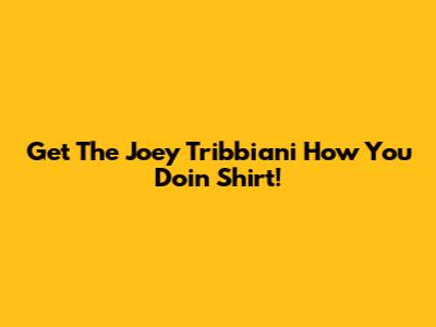Get The Joey Tribbiani 'How You Doin' Shirt!