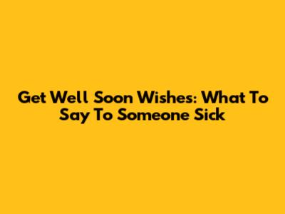 Get Well Soon Wishes: What To Say To Someone Sick