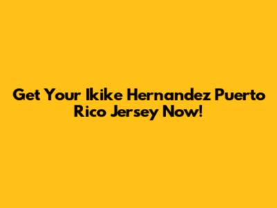 Get Your Ikike Hernandez Puerto Rico Jersey Now!