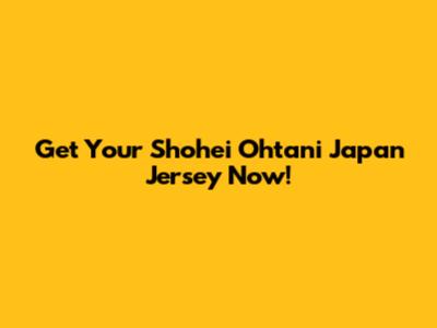 Get Your Shohei Ohtani Japan Jersey Now!