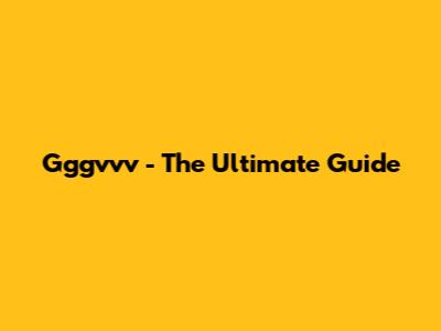 Gggvvv - The Ultimate Guide