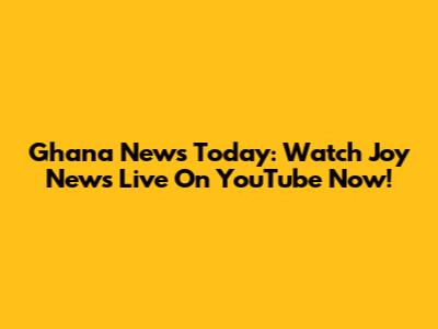 Ghana News Today: Watch Joy News Live On YouTube Now!