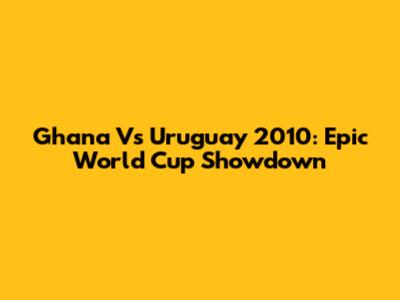 Ghana Vs Uruguay 2010: Epic World Cup Showdown