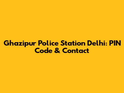 Ghazipur Police Station Delhi: PIN Code & Contact