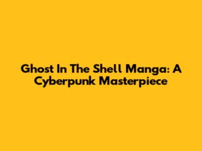 Ghost In The Shell Manga: A Cyberpunk Masterpiece