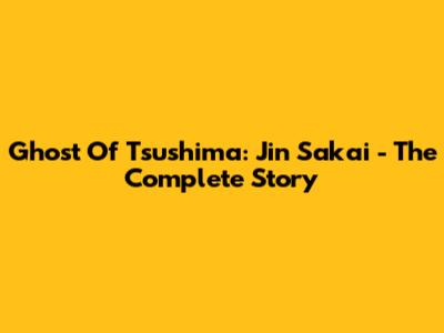 Ghost Of Tsushima: Jin Sakai - The Complete Story