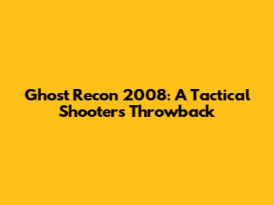 Ghost Recon 2008: A Tactical Shooter's Throwback