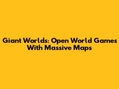 Giant Worlds: Open World Games With Massive Maps