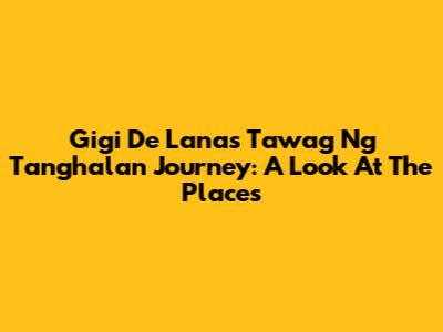 Gigi De Lana's Tawag Ng Tanghalan Journey: A Look At The Places