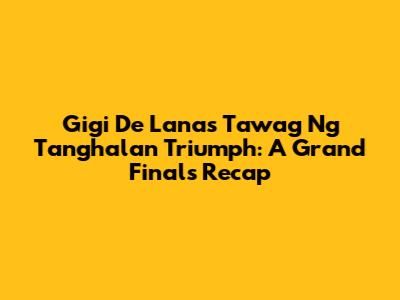 Gigi De Lana's Tawag Ng Tanghalan Triumph: A Grand Finals Recap