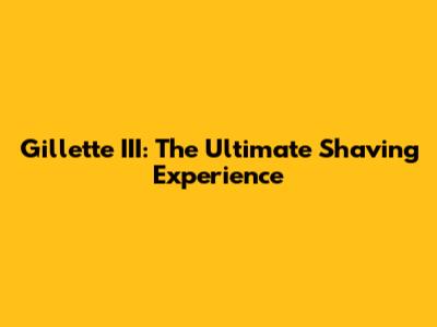 Gillette III: The Ultimate Shaving Experience