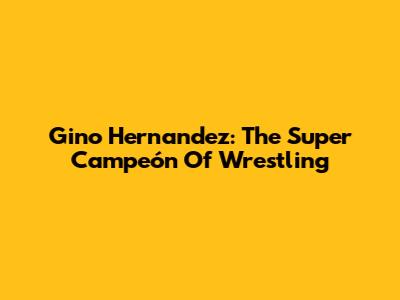 Gino Hernandez: The Super Campeón Of Wrestling