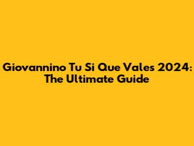 Giovannino Tu Si Que Vales 2024: The Ultimate Guide