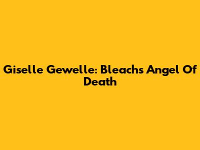 Giselle Gewelle: Bleach's Angel Of Death