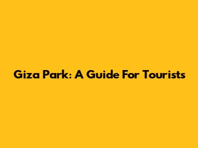 Giza Park: A Guide For Tourists
