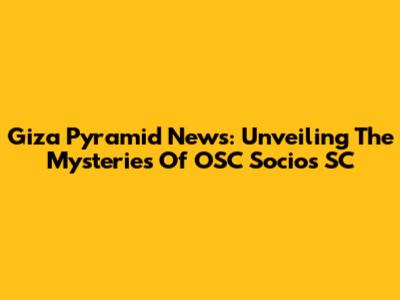 Giza Pyramid News: Unveiling The Mysteries Of OSC Socios SC