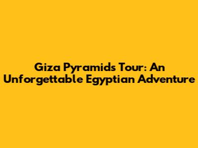 Giza Pyramids Tour: An Unforgettable Egyptian Adventure