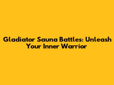 Gladiator Sauna Battles: Unleash Your Inner Warrior