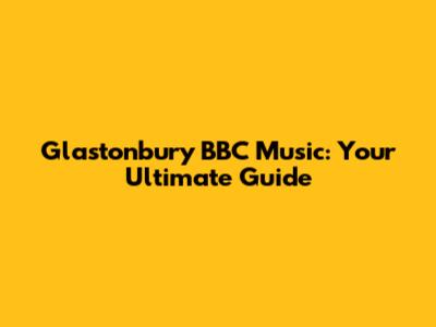 Glastonbury BBC Music: Your Ultimate Guide