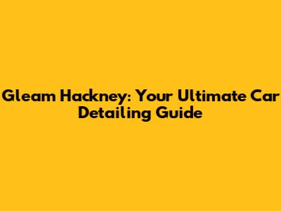 Gleam Hackney: Your Ultimate Car Detailing Guide