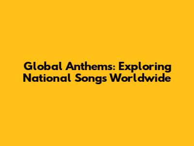 Global Anthems: Exploring National Songs Worldwide