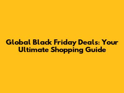 Global Black Friday Deals: Your Ultimate Shopping Guide