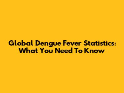 Global Dengue Fever Statistics: What You Need To Know