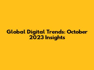 Global Digital Trends: October 2023 Insights