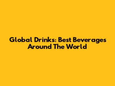 Global Drinks: Best Beverages Around The World