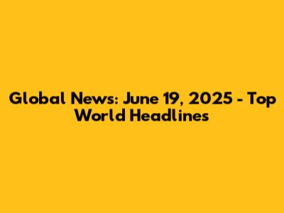 Global News: June 19, 2025 - Top World Headlines