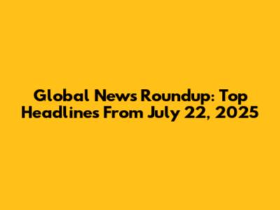 Global News Roundup: Top Headlines From July 22, 2025