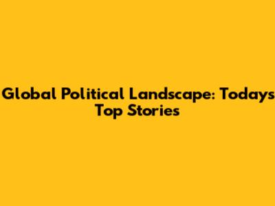 Global Political Landscape: Today's Top Stories