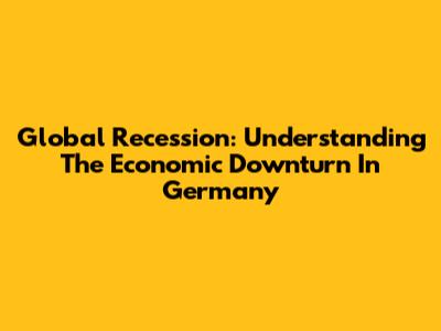 Global Recession: Understanding The Economic Downturn In Germany